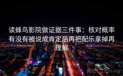 读蜂鸟影院做证据三件事：核对概率有没有被说成肯定后再把配乐拿掉再理解
