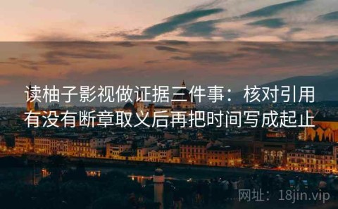 读柚子影视做证据三件事：核对引用有没有断章取义后再把时间写成起止
