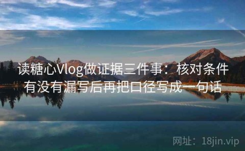 读糖心Vlog做证据三件事：核对条件有没有漏写后再把口径写成一句话