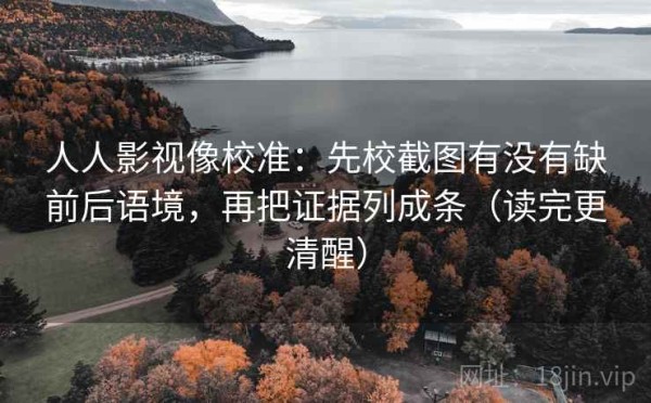 人人影视像校准：先校截图有没有缺前后语境，再把证据列成条（读完更清醒）