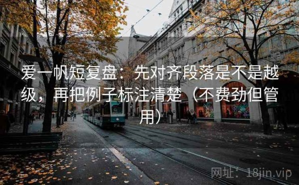 爱一帆短复盘：先对齐段落是不是越级，再把例子标注清楚（不费劲但管用）