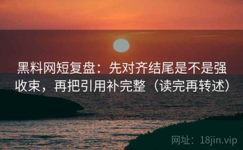 黑料网短复盘：先对齐结尾是不是强收束，再把引用补完整（读完再转述）