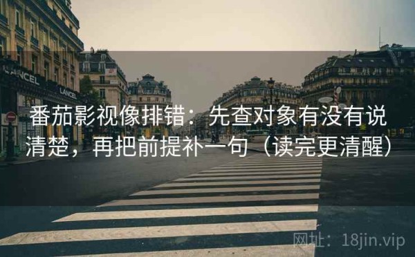 番茄影视像排错：先查对象有没有说清楚，再把前提补一句（读完更清醒）