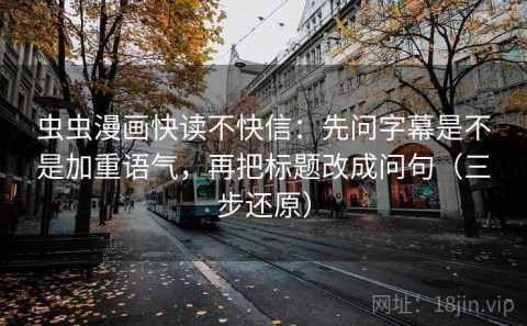 虫虫漫画快读不快信：先问字幕是不是加重语气，再把标题改成问句（三步还原）