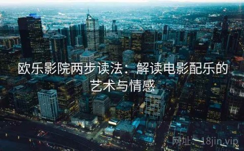 欧乐影院两步读法：解读电影配乐的艺术与情感