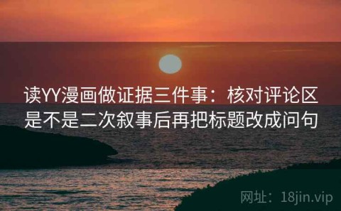 读YY漫画做证据三件事：核对评论区是不是二次叙事后再把标题改成问句