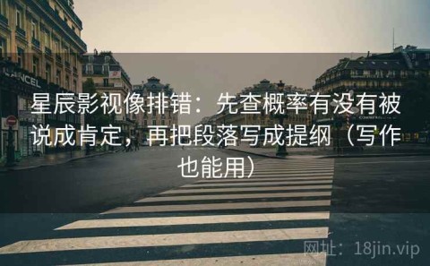 星辰影视像排错：先查概率有没有被说成肯定，再把段落写成提纲（写作也能用）