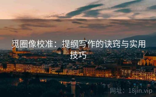 觅圈像校准：提纲写作的诀窍与实用技巧