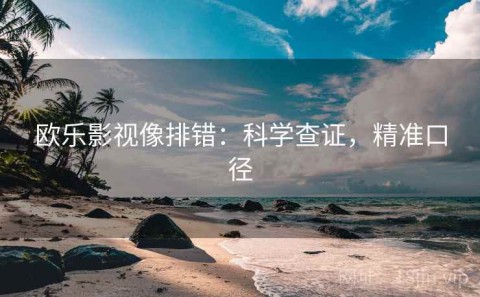 欧乐影视像排错：科学查证，精准口径