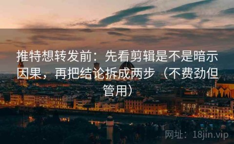 推特想转发前：先看剪辑是不是暗示因果，再把结论拆成两步（不费劲但管用）