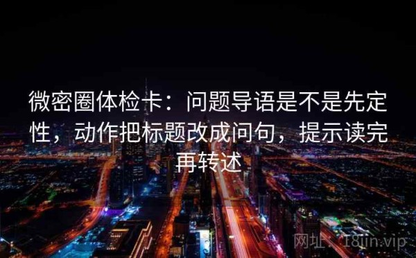 微密圈体检卡：问题导语是不是先定性，动作把标题改成问句，提示读完再转述