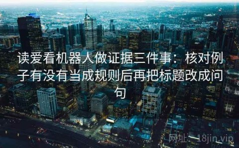 读爱看机器人做证据三件事：核对例子有没有当成规则后再把标题改成问句