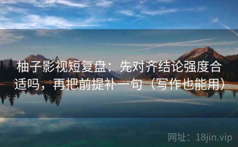 柚子影视短复盘：先对齐结论强度合适吗，再把前提补一句（写作也能用）