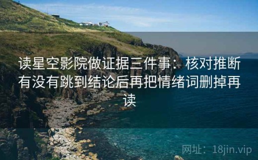 读星空影院做证据三件事：核对推断有没有跳到结论后再把情绪词删掉再读