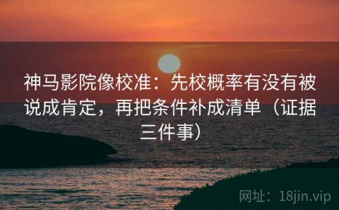神马影院像校准：先校概率有没有被说成肯定，再把条件补成清单（证据三件事）