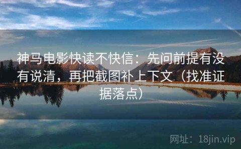 神马电影快读不快信：先问前提有没有说清，再把截图补上下文（找准证据落点）