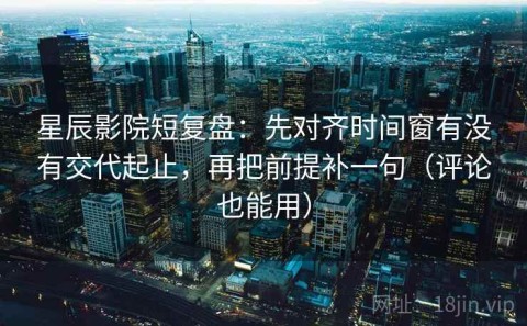 星辰影院短复盘：先对齐时间窗有没有交代起止，再把前提补一句（评论也能用）