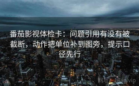 番茄影视体检卡：问题引用有没有被截断，动作把单位补到图旁，提示口径先行
