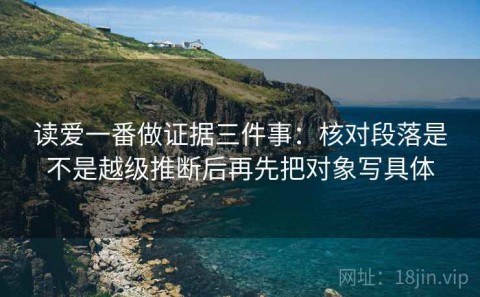 读爱一番做证据三件事：核对段落是不是越级推断后再先把对象写具体