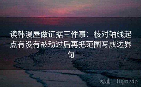 读韩漫屋做证据三件事：核对轴线起点有没有被动过后再把范围写成边界句