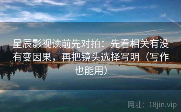 星辰影视读前先对拍：先看相关有没有变因果，再把镜头选择写明（写作也能用）