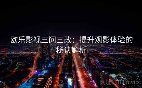 欧乐影视三问三改：提升观影体验的秘诀解析
