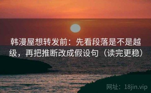 韩漫屋想转发前：先看段落是不是越级，再把推断改成假设句（读完更稳）
