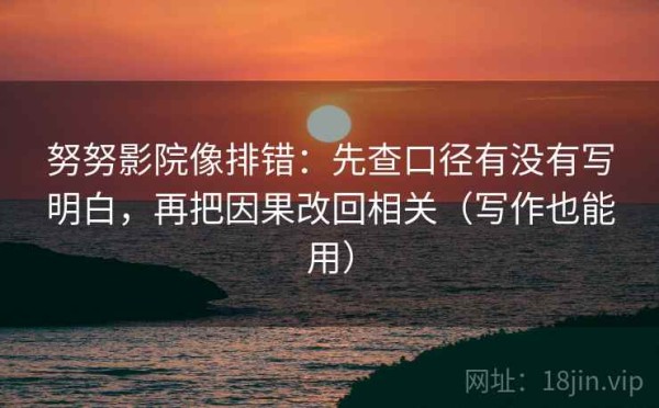 努努影院像排错：先查口径有没有写明白，再把因果改回相关（写作也能用）