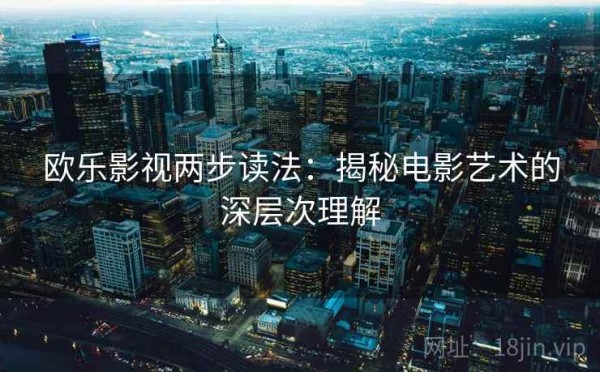 欧乐影视两步读法：揭秘电影艺术的深层次理解