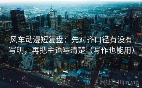 风车动漫短复盘：先对齐口径有没有写明，再把主语写清楚（写作也能用）