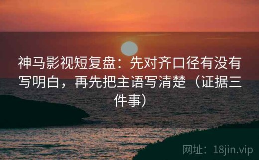 神马影视短复盘：先对齐口径有没有写明白，再先把主语写清楚（证据三件事）