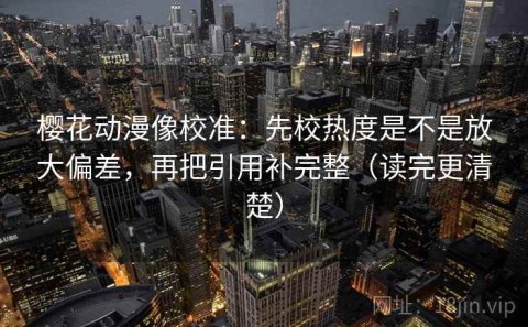 樱花动漫像校准：先校热度是不是放大偏差，再把引用补完整（读完更清楚）