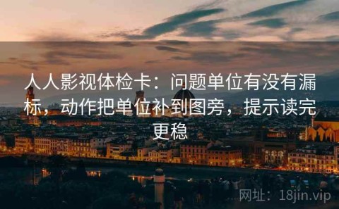 人人影视体检卡：问题单位有没有漏标，动作把单位补到图旁，提示读完更稳