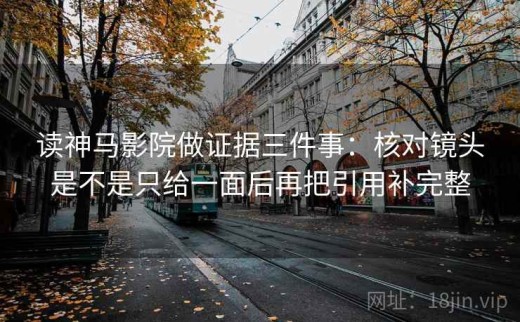 读神马影院做证据三件事：核对镜头是不是只给一面后再把引用补完整