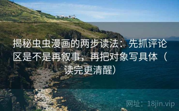 揭秘虫虫漫画的两步读法：先抓评论区是不是再叙事，再把对象写具体（读完更清醒）