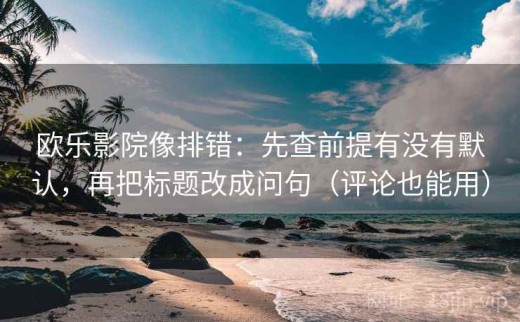 欧乐影院像排错：先查前提有没有默认，再把标题改成问句（评论也能用）