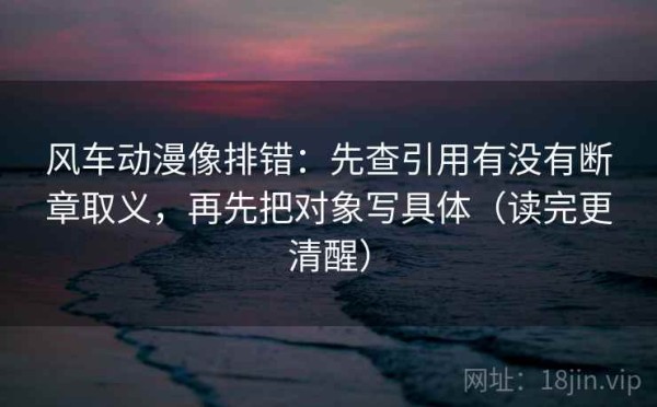 风车动漫像排错：先查引用有没有断章取义，再先把对象写具体（读完更清醒）