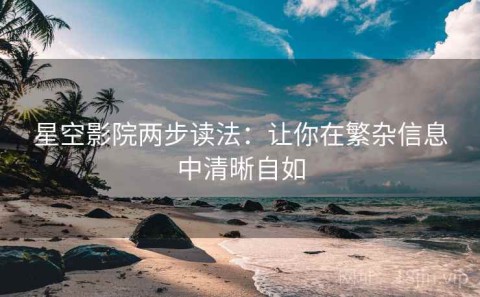 星空影院两步读法：让你在繁杂信息中清晰自如