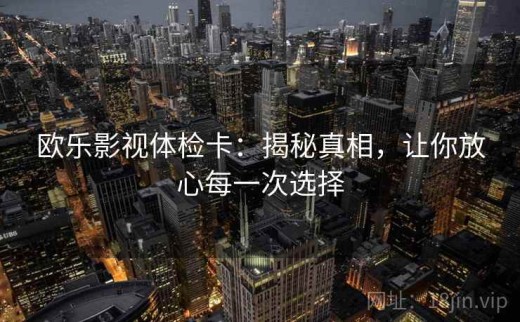 欧乐影视体检卡：揭秘真相，让你放心每一次选择