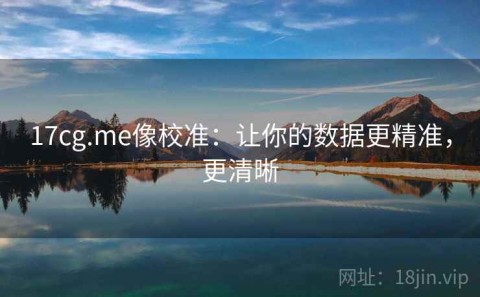 17cg.me像校准：让你的数据更精准，更清晰