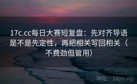17c.cc每日大赛短复盘：先对齐导语是不是先定性，再把相关写回相关（不费劲但管用）