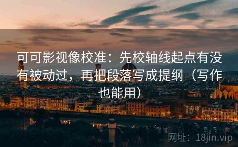 可可影视像校准：先校轴线起点有没有被动过，再把段落写成提纲（写作也能用）