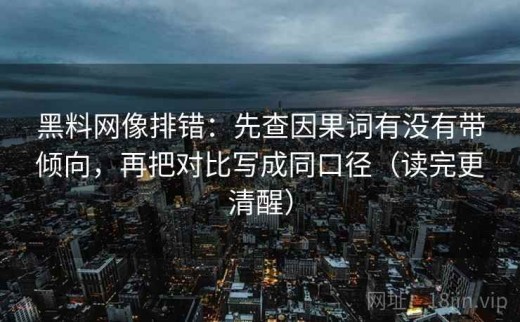 黑料网像排错：先查因果词有没有带倾向，再把对比写成同口径（读完更清醒）