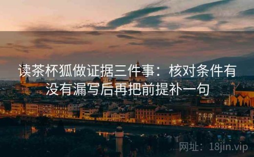读茶杯狐做证据三件事：核对条件有没有漏写后再把前提补一句