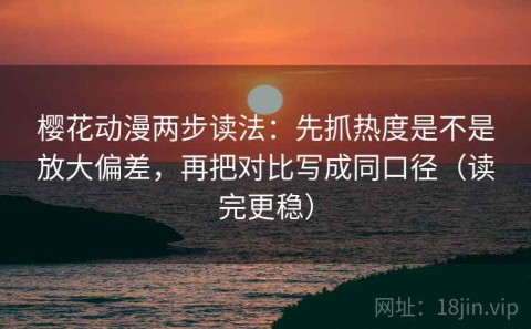 樱花动漫两步读法：先抓热度是不是放大偏差，再把对比写成同口径（读完更稳）