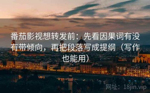 番茄影视想转发前：先看因果词有没有带倾向，再把段落写成提纲（写作也能用）