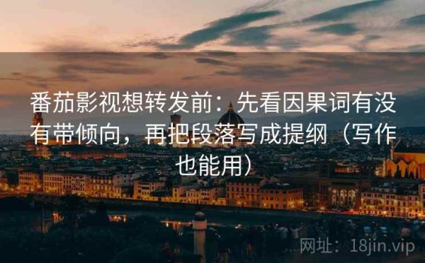 番茄影视想转发前：先看因果词有没有带倾向，再把段落写成提纲（写作也能用）