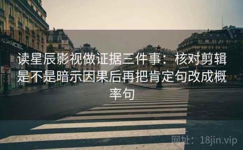 读星辰影视做证据三件事：核对剪辑是不是暗示因果后再把肯定句改成概率句