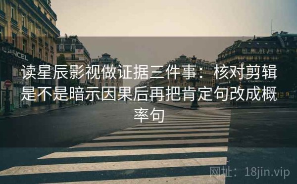 读星辰影视做证据三件事：核对剪辑是不是暗示因果后再把肯定句改成概率句