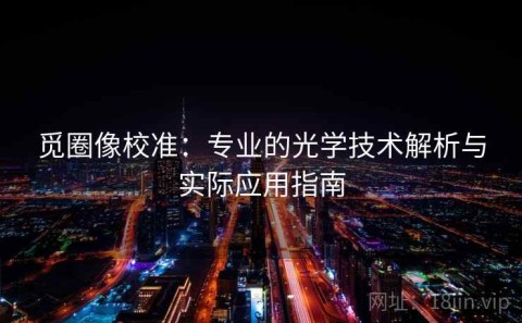 觅圈像校准：专业的光学技术解析与实际应用指南